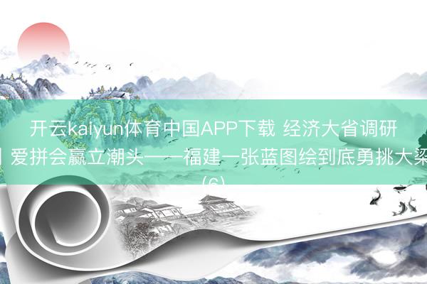开云kaiyun体育中国APP下载 经济大省调研行丨爱拼会赢立潮头——福建一张蓝图绘到底勇挑大梁(6)