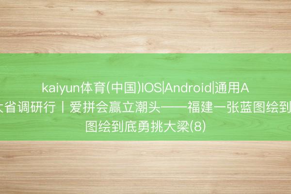 kaiyun体育(中国)IOS|Android|通用APP下载 经济大省调研行丨爱拼会赢立潮头——福建一张蓝图绘到底勇挑大梁(8)