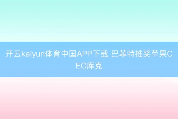 开云kaiyun体育中国APP下载 巴菲特推奖苹果CEO库克