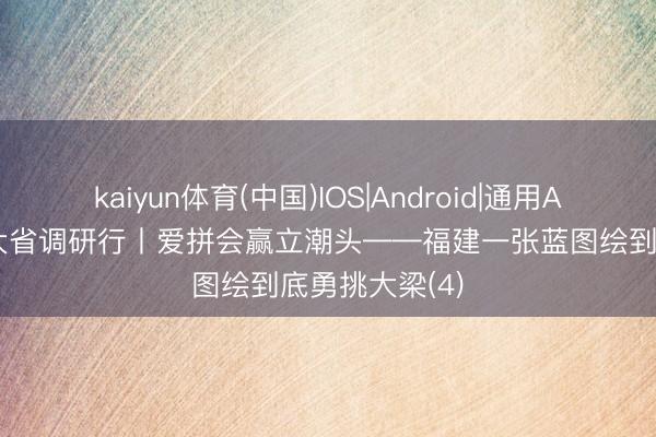 kaiyun体育(中国)IOS|Android|通用APP下载 经济大省调研行丨爱拼会赢立潮头——福建一张蓝图绘到底勇挑大梁(4)
