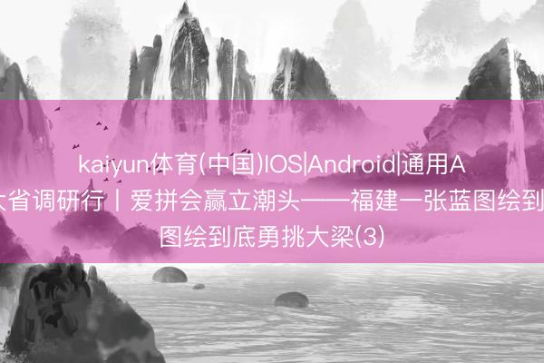 kaiyun体育(中国)IOS|Android|通用APP下载 经济大省调研行丨爱拼会赢立潮头——福建一张蓝图绘到底勇挑大梁(3)