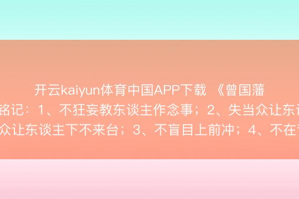 开云kaiyun体育中国APP下载 《曾国藩传》念念要混得好，要铭记：1、不狂妄教东谈主作念事；2、失当众让东谈主下不来台；3、不盲目上前冲；4、不在背后谈论他东谈主