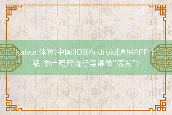 kaiyun体育(中国)IOS|Android|通用APP下载 中产咫尺流行穿得像“落发”？