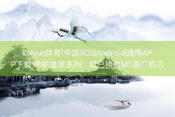 kaiyun体育(中国)IOS|Android|通用APP下载 帝舵皇家系列，现已换装MT原厂机芯