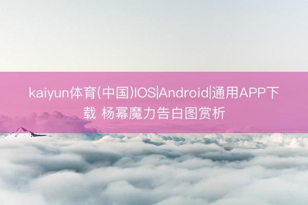 kaiyun体育(中国)IOS|Android|通用APP下载 杨幂魔力告白图赏析