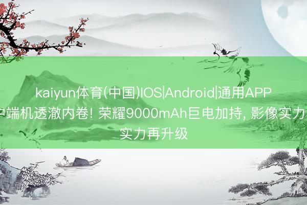 kaiyun体育(中国)IOS|Android|通用APP下载 中端机透澈内卷! 荣耀9000mAh巨电加持， 影像实力再升级