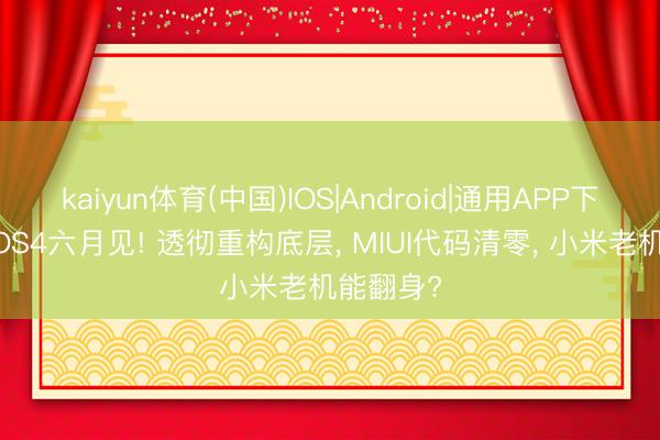 kaiyun体育(中国)IOS|Android|通用APP下载 澎湃OS4六月见! 透彻重构底层， MIUI代码清零， 小米老机能翻身?