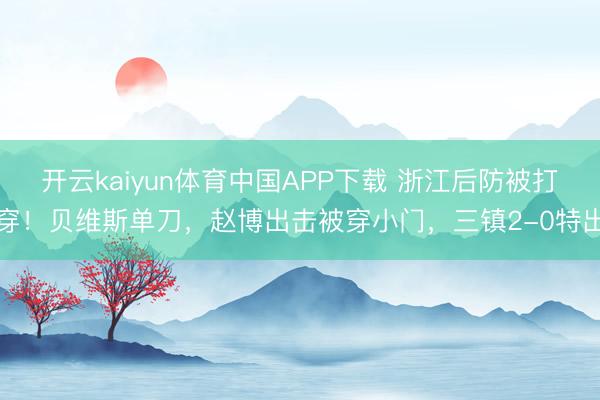 开云kaiyun体育中国APP下载 浙江后防被打穿！贝维斯单刀，赵博出击被穿小门，三镇2-0特出