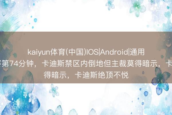 kaiyun体育(中国)IOS|Android|通用APP下载 比赛第74分钟，卡迪斯禁区内倒地但主裁莫得暗示，卡迪斯绝顶不悦
