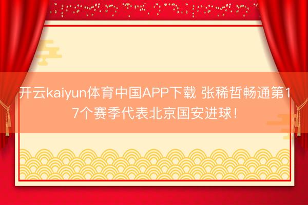 开云kaiyun体育中国APP下载 张稀哲畅通第17个赛季代表北京国安进球！