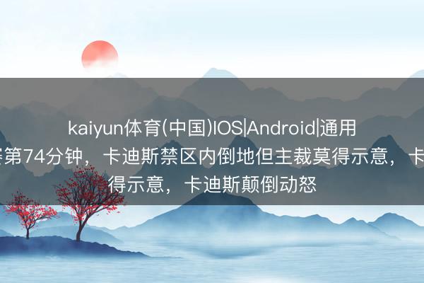 kaiyun体育(中国)IOS|Android|通用APP下载 比赛第74分钟，卡迪斯禁区内倒地但主裁莫得示意，卡迪斯颠倒动怒
