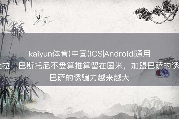 kaiyun体育(中国)IOS|Android|通用APP下载 佩杜拉：巴斯托尼不盘算推算留在国米，加盟巴萨的诱骗力越来越大