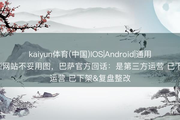 kaiyun体育(中国)IOS|Android|通用APP下载 青训网站不妥用图,巴萨官方回话:是第三方运营 已下架&复盘整改