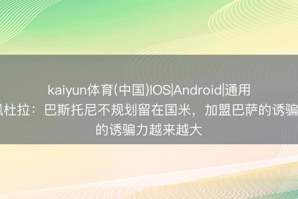 kaiyun体育(中国)IOS|Android|通用APP下载 佩杜拉：巴斯托尼不规划留在国米，加盟巴萨的诱骗力越来越大