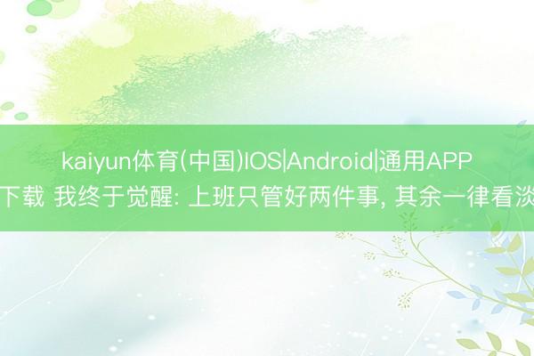 kaiyun体育(中国)IOS|Android|通用APP下载 我终于觉醒: 上班只管好两件事， 其余一律看淡