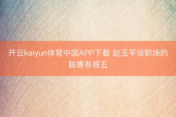 开云kaiyun体育中国APP下载 赵玉平谈职场的聪惠有感五