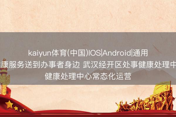 kaiyun体育(中国)IOS|Android|通用APP下载 把健康服务送到办事者身边 武汉经开区处事健康处理中心常态化运营