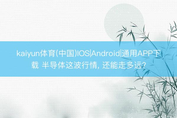 kaiyun体育(中国)IOS|Android|通用APP下载 半导体这波行情， 还能走多远?