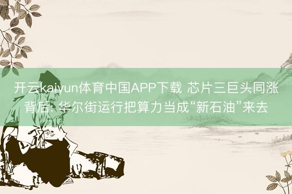 开云kaiyun体育中国APP下载 芯片三巨头同涨背后: 华尔街运行把算力当成“新石油”来去