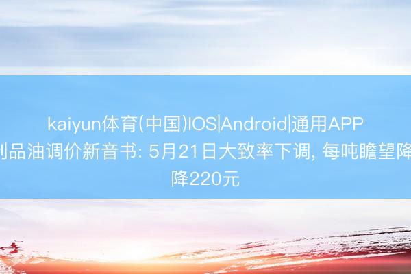 kaiyun体育(中国)IOS|Android|通用APP下载 制品油调价新音书: 5月21日大致率下调， 每吨瞻望降220元