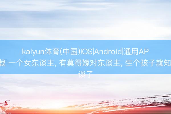 kaiyun体育(中国)IOS|Android|通用APP下载 一个女东谈主， 有莫得嫁对东谈主， 生个孩子就知谈了