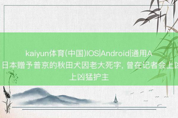 kaiyun体育(中国)IOS|Android|通用APP下载 日本赠予普京的秋田犬因老大死字， 曾在记者会上凶猛护主