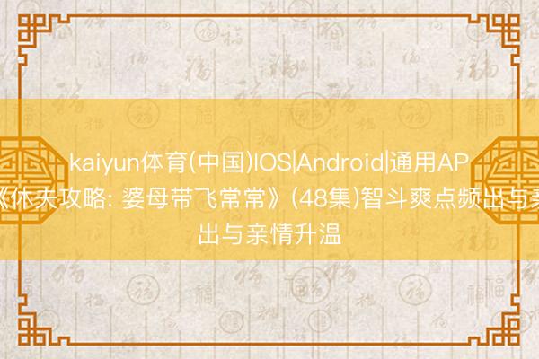 kaiyun体育(中国)IOS|Android|通用APP下载 《休夫攻略: 婆母带飞常常》(48集)智斗爽点频出与亲情升温