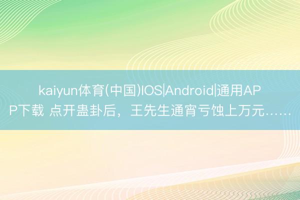 kaiyun体育(中国)IOS|Android|通用APP下载 点开蛊卦后，王先生通宵亏蚀上万元……