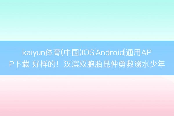 kaiyun体育(中国)IOS|Android|通用APP下载 好样的！汉滨双胞胎昆仲勇救溺水少年