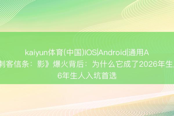 kaiyun体育(中国)IOS|Android|通用APP下载 《刺客信条:影》爆火背后:为什么它成了2026年生人入坑首选