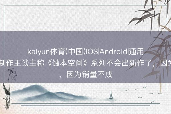 kaiyun体育(中国)IOS|Android|通用APP下载 制作主谈主称《蚀本空间》系列不会出新作了，因为销量不成