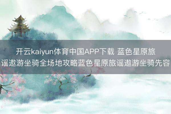 开云kaiyun体育中国APP下载 蓝色星原旅谣遨游坐骑全场地攻略蓝色星原旅谣遨游坐骑先容