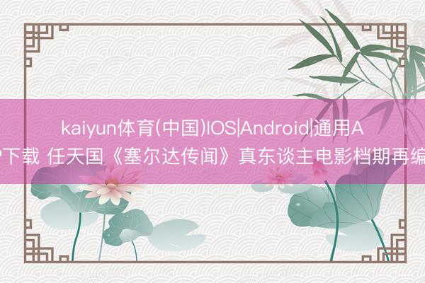 kaiyun体育(中国)IOS|Android|通用APP下载 任天国《塞尔达传闻》真东谈主电影档期再编削