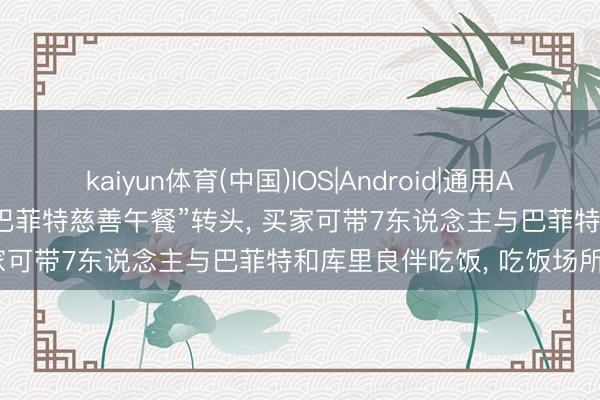 kaiyun体育(中国)IOS|Android|通用APP下载 6100万元成交! “巴菲特慈善午餐”转头， 买家可带7东说念主与巴菲特和库里良伴吃饭， 吃饭场所变了