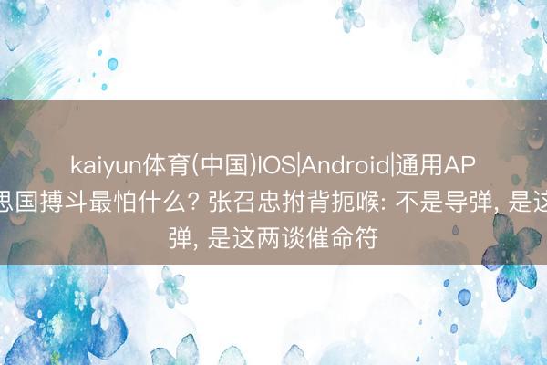 kaiyun体育(中国)IOS|Android|通用APP下载 好意思国搏斗最怕什么? 张召忠拊背扼喉: 不是导弹， 是这两谈催命符