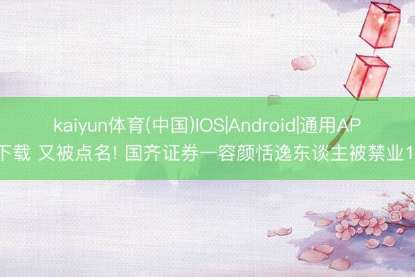 kaiyun体育(中国)IOS|Android|通用APP下载 又被点名! 国齐证券一容颜恬逸东谈主被禁业1年
