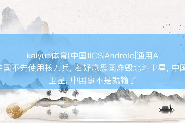 kaiyun体育(中国)IOS|Android|通用APP下载 也曾中国不先使用核刀兵， 若好意思国炸毁北斗卫星， 中国事不是就输了
