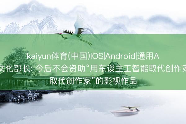 kaiyun体育(中国)IOS|Android|通用APP下载 法国文化部长: 今后不会资助“用东谈主工智能取代创作家”的影视作品