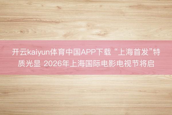 开云kaiyun体育中国APP下载 “上海首发”特质光显 2026年上海国际电影电视节将启