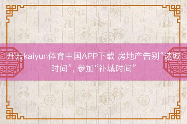 开云kaiyun体育中国APP下载 房地产告别“造城时间”， 参加“补城时间”