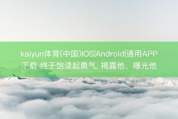 kaiyun体育(中国)IOS|Android|通用APP下载 终于饱读起勇气， 揭露他、曝光他