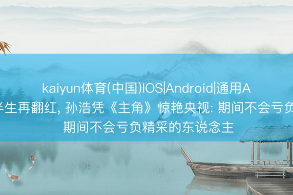 kaiyun体育(中国)IOS|Android|通用APP下载 千里寂半生再翻红， 孙浩凭《主角》惊艳央视: 期间不会亏负精采的东说念主