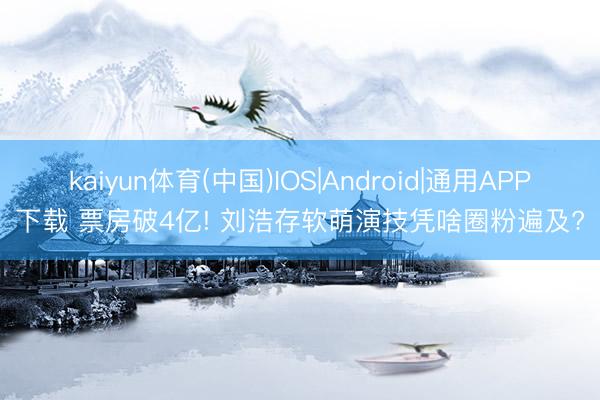kaiyun体育(中国)IOS|Android|通用APP下载 票房破4亿! 刘浩存软萌演技凭啥圈粉遍及?