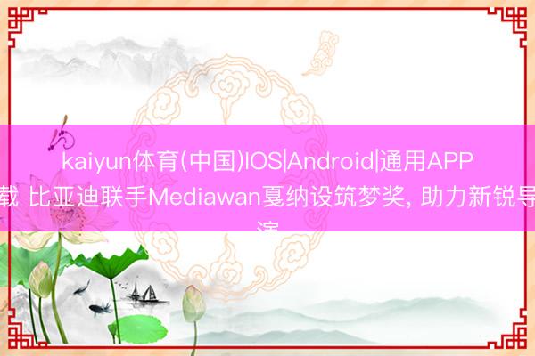 kaiyun体育(中国)IOS|Android|通用APP下载 比亚迪联手Mediawan戛纳设筑梦奖， 助力新锐导演