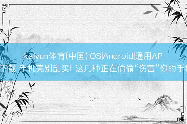 kaiyun体育(中国)IOS|Android|通用APP下载 手机壳别乱买! 这几种正在偷偷“伤害”你的手机