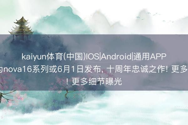 kaiyun体育(中国)IOS|Android|通用APP下载 华为nova16系列或6月1日发布， 十周年忠诚之作! 更多细节曝光