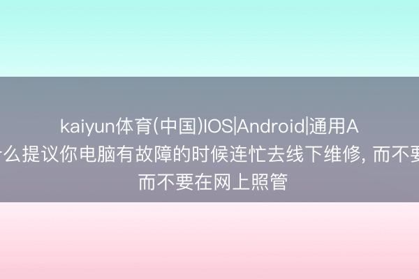 kaiyun体育(中国)IOS|Android|通用APP下载 为什么提议你电脑有故障的时候连忙去线下维修， 而不要在网上照管