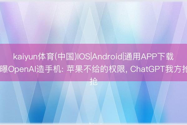 kaiyun体育(中国)IOS|Android|通用APP下载 曝OpenAI造手机: 苹果不给的权限， ChatGPT我方抢
