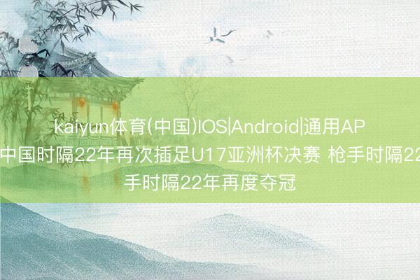 kaiyun体育(中国)IOS|Android|通用APP下载 早报|中国时隔22年再次插足U17亚洲杯决赛 枪手时隔22年再度夺冠
