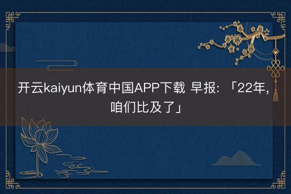 开云kaiyun体育中国APP下载 早报: 「22年， 咱们比及了」